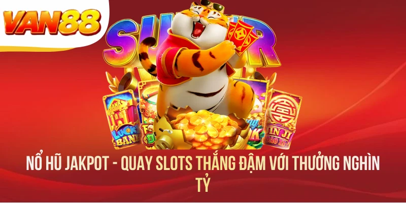 Nổ Hũ Jakpot - Quay Slots Thắng Đậm Với Thưởng Nghìn Tỷ